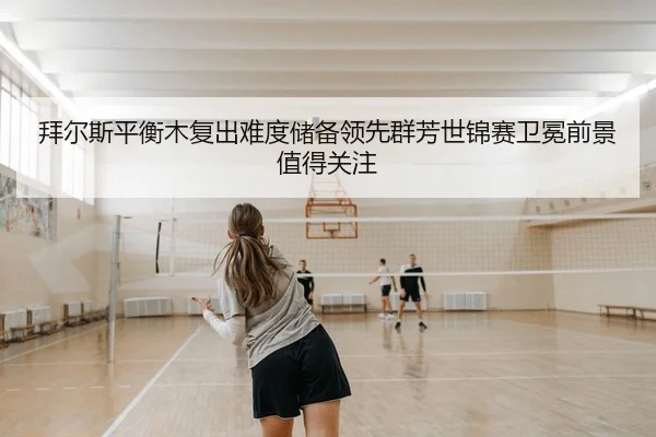 拜尔斯平衡木复出难度储备领先群芳世锦赛卫冕前景值得关注