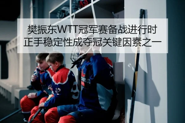 樊振东WTT冠军赛备战进行时 正手稳定性成夺冠关键因素之一