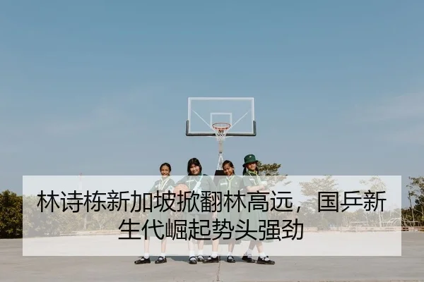 林诗栋新加坡掀翻林高远，国乒新生代崛起势头强劲